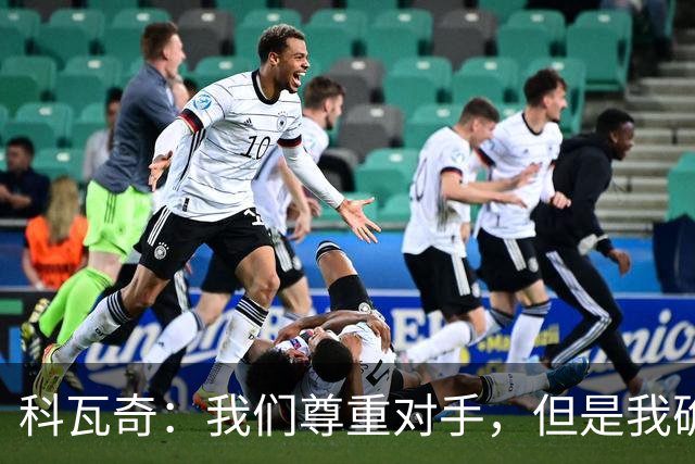 科瓦奇：我们尊重对手，但是我确实认为我们是胜算更大的一方