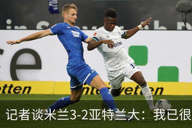 记者谈米兰3-2亚特兰大：我已很久没见过表现如此出色的米兰